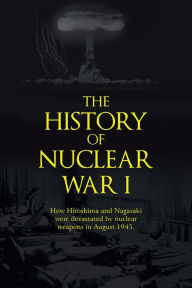 Title: The History of Nuclear War I: How Hiroshima and Nagasaki were devastated by nuclear weapons in August 1945., Author: John Richard Shanebrook