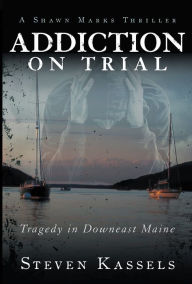 Title: Addiction on Trial: Tragedy in Downeast Maine, Author: Steven Kassels