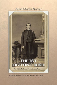 Title: THE 1ST FIGHTING IRISH: The 35th Indiana Volunteer Infantry: Hoosier Hibernians in the War for the Union, Author: Kevin Murray