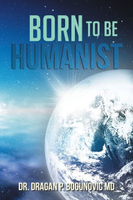 Title: Born to be Humanist, Author: Dr. Dragan P. Bogunovic MD