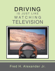 Title: DRIVING IS JUST LIKE WATCHING TELEVISION, Author: Fred H. Alexander Jr.
