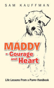 Title: MADDY - Courage and Heart: Life Lessons From a Puppy Handbook, Author: Sam Kauffman