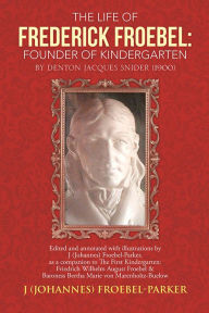 Title: The Life of Frederick Froebel: Founder of Kindergarten by Denton Jacques Snider (1900): edited and annotated with illustrations by J (Johannes) Froebel-Parker, as a companion to The First Kindergarten: Friedrich Wilhelm August Froebel & Baroness Bertha Ma, Author: J (Johannes) Froebel-Parker