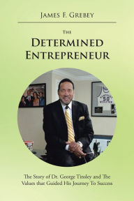Title: The Determined Entrepreneur: The Story of Dr. George Tinsley and The Values that Guided His Journey To Success, Author: James F. Grebey