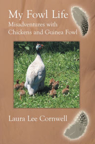 Title: My Fowl Life: Misadventures with Chickens and Guinea Fowl, Author: Laura Lee Cornwell