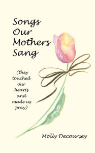 Title: Songs Our Mothers Sang (they touched our hearts and made us pray), Author: Molly Decoursey