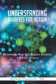 Title: Understanding Diabetes for Action: Rethinking How You Handle Diabetes a Holistic Approach, Author: Roland Fleurizier ND