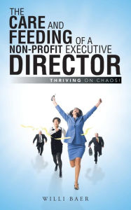 Title: The Care and Feeding of a Non-Profit Executive Director: Thriving on Chaos!, Author: Willi Baer