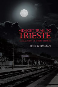 Title: MIDNIGHT TRAIN TO TRIESTE: COLLECTION OF SHORT STORIES, Author: Shel Weissman