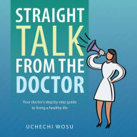 Title: Straight Talk from the Doctor: Your Doctor's Step by Step Guide to Living a Healthy Life, Author: Uchechi Wosu