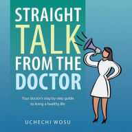 Title: Straight Talk From the Doctor: Your doctor's step by step guide to living a healthy life, Author: Uchechi Wosu