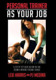 Title: Personal Trainer as Your Job: A Step by Step Guide on How You Can Become a Working Personal Trainer, Author: Lexi Harris