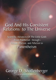 Title: God and His Coexistent Relations to the Universe: Scientific Advances of the Little Gods from Pantheism Through Deism, Theism, and Atheism to Panenthe, Author: George D Shollenberger