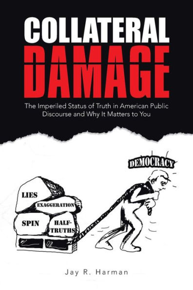 Collateral Damage: The Imperiled Status of Truth American Public Discourse and Why It Matters to You