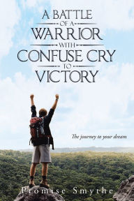 Title: A Battle Of A Warrior With Confuse Cry To Victory: The journey to your dream, Author: Promise Smythe