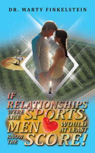 Title: If Relationships Were Like Sports, Men Would at Least Know the Score!, Author: Dr. Marty Finkelstein