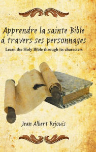 Title: Apprendre La Sainte Bible a Travers Ses Personnages: Learn the Holy Bible Through Its Characters., Author: Jean Albert Rejouis