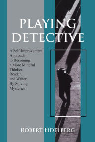 Title: Playing Detective: A Self-Improvement Approach to Becoming a More Mindful Thinker, Reader, and Writer by Solving Mysteries, Author: Robert Eidelberg