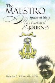 Title: The Maestro Speaks of his Musical Journey, Author: Major Joe B. Williams OD