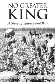 Title: No Greater King: A Story of Slavery and War, Author: David W. Holman