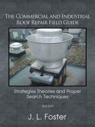 Title: The Commercial and Industrial Roof Repair Field Guide: Strategies Theories and Proper Search Techniques, Author: J. L. Foster