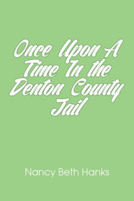 Title: Once Upon A Time In the Denton County Jail, Author: Nancy Beth Hanks