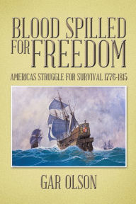 Title: Blood Spilled for Freedom: Americas Struggle for Survival 1776-1815, Author: Gar Olson
