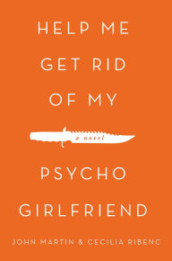 Title: Help me get rid of my psycho girlfriend: A novel, Author: John Martin & Cecilia Ribenc