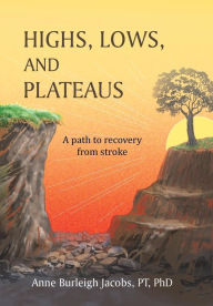 Title: Highs, Lows, and Plateaus: A Path to Recovery from Stroke, Author: Anne Burleigh Jacobs Pt Phd