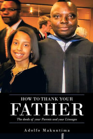 Title: HOW TO THANK YOUR FATHER: The deeds of your Parents and your Lineages, Author: Adolfo Makuntima