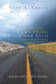 Title: Cotton-fields, Corn-fields, Ricin and Elvis: A MYSPACE LOVE STORY, Author: Tony A. Curtis