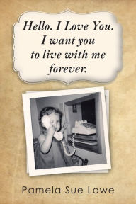 Title: Hello. I Love You. I want you to live with me forever., Author: Pamela Sue Lowe