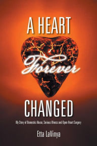 Title: A Heart Forever Changed: My Story of Domestic Abuse, Serious Illness and Open Heart Surgery, Author: Etta Lavinya
