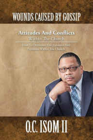 Title: Wounds Caused by Gossip Attitudes and Conflicts Within the Church: How to Overcome Evil Attitudes and Problems Within the Church, Author: O. C. Isom II