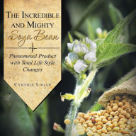 Title: The Incredible and Mighty Soya Bean: Phenomenal Product with Total Life Style Changes, Author: Cynthia Logan