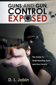 Title: GUNS AND GUN CONTROL EXPOSED: The Guide To Understanding Guns and Gun Control, Author: D. L. Jobin