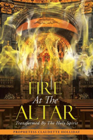 Title: Fire at the Altar: Transformed by the Holy Spirit, Author: Prophestess Claudette Holliday