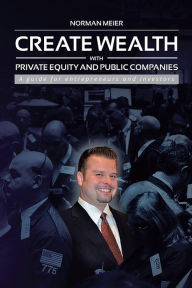 Title: CREATE WEALTH WITH PRIVATE EQUITY AND PUBLIC COMPANIES: A guide for entrepreneurs and investors, Author: Norman Meier