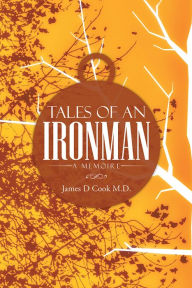 Title: Tales of an Ironman: A MEMOIRE, Author: James D Cook M.D.