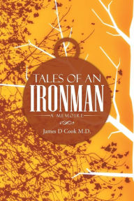 Title: Tales of an Ironman: A Memoire, Author: James D Cook M D