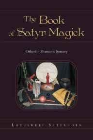 Title: The Book of Satyr Magick: Otherkin Shamanic Sorcery, Author: Lotuswulf Satyrhorn