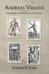 Title: Andreas Vesalius: The Making, the Madman, and the Myth, Author: Stephen N Joffe