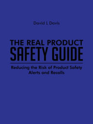 Title: The Real Product Safety Guide: Reducing the Risk of Product Safety Alerts and Recalls, Author: David L Davis