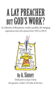 Title: A Lay Preacher But God's Work?: (A Collection of Illustrations, Life Changing Experiences and Even a Few Poems from 1993 to 2013), Author: A Sinner