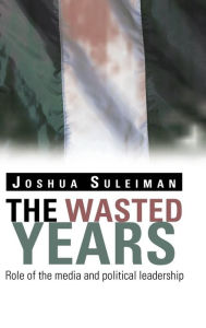 Title: The Wasted Years: Role of the Media and Political Leadership, Author: Joshua Suleiman