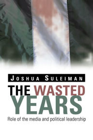 Title: The Wasted Years: Role of the media and political leadership, Author: Joshua Suleiman