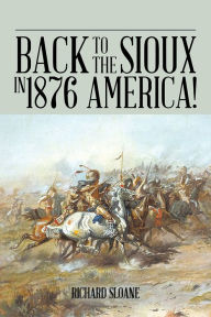 Title: Back to the Sioux in 1876 America!, Author: Richard Sloane