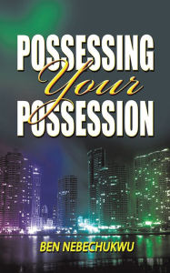 Title: POSSESSING YOUR POSSESSIONS, Author: Ben Nebechukwu