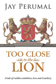 Title: TOO CLOSE TO THE LION: A tale of ruthless ambition, love and treachery, Author: Jay Perumal