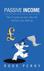 Title: Passive Income: How to give up your day job and put your feet up, Author: Ross Perry